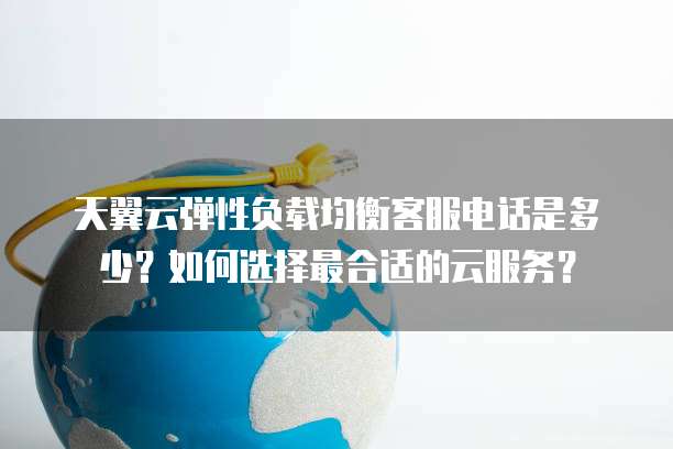 天翼云弹性负载均衡客服电话是多少?如何选择最合适的云服务?