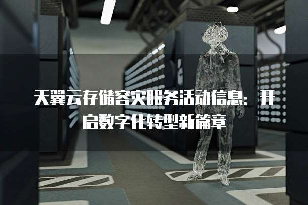 天翼云存储容灾服务活动信息:开启数字化转型新篇章