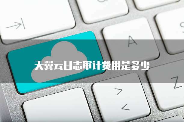 天翼云日志审计费用是多少