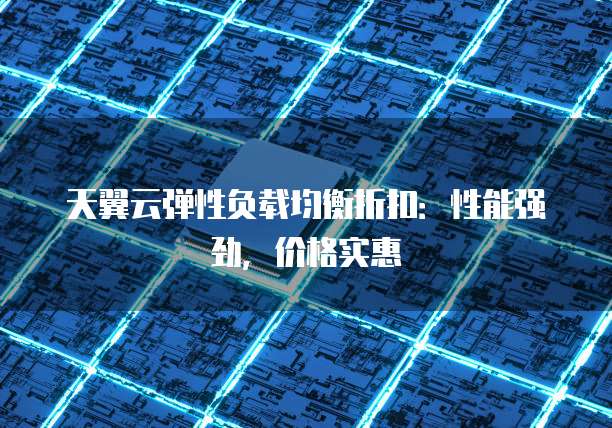 天翼云弹性负载均衡折扣：性能强劲，价格实惠