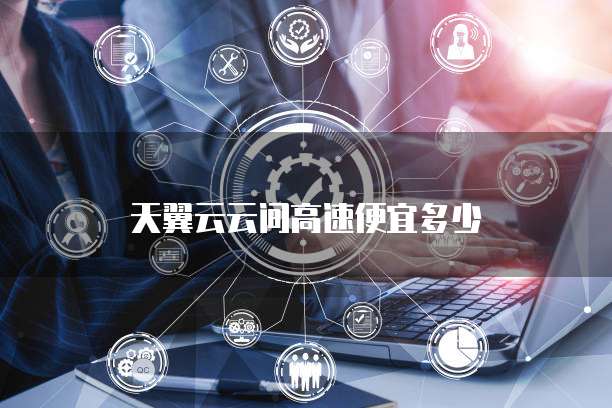 天翼云云间高速便宜多少