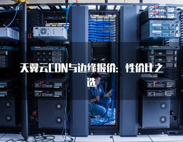 天翼云CDN与边缘报价:性价比之选