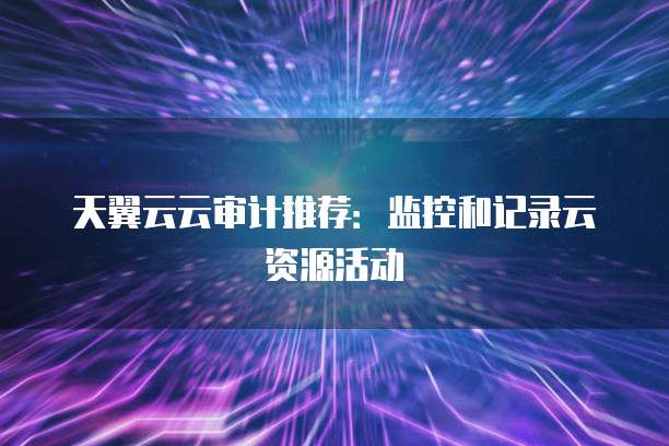 天翼云云审计推荐:监控和记录云资源活动