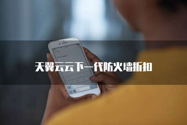 天翼云云下一代防火墙折扣