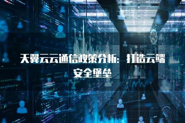 天翼云云通信政策分析:打造云端安全堡垒