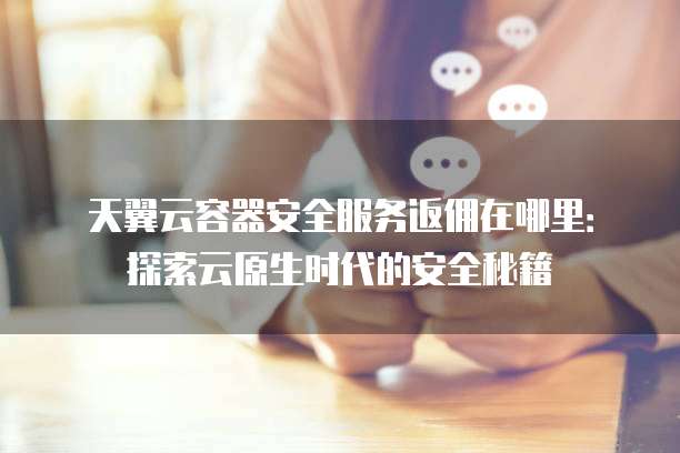 天翼云容器安全服务返佣在哪里:探索云原生时代的安全秘籍
