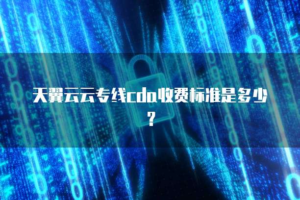 天翼云云专线cda收费标准是多少?