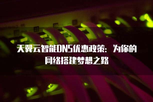 天翼云智能DNS优惠政策:为你的网络搭建梦想之路