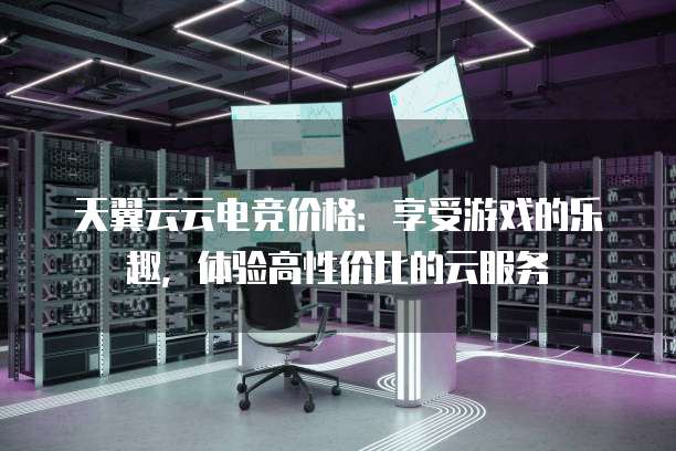 天翼云云电竞价格:享受游戏的乐趣,体验高性价比的云服务