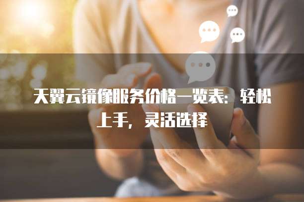 天翼云镜像服务价格一览表：轻松上手，灵活选择