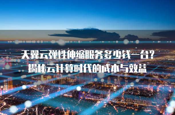 天翼云弹性伸缩服务多少钱一台?揭秘云计算时代的成本与效益