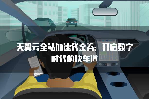 天翼云全站加速代金券:开启数字时代的快车道