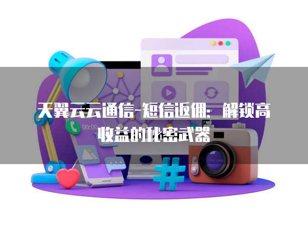 天翼云云通信-短信返佣:解锁高收益的秘密武器