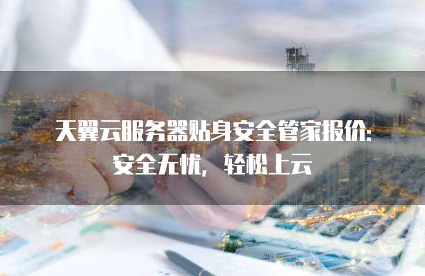 天翼云服务器贴身安全管家报价:安全无忧,轻松上云