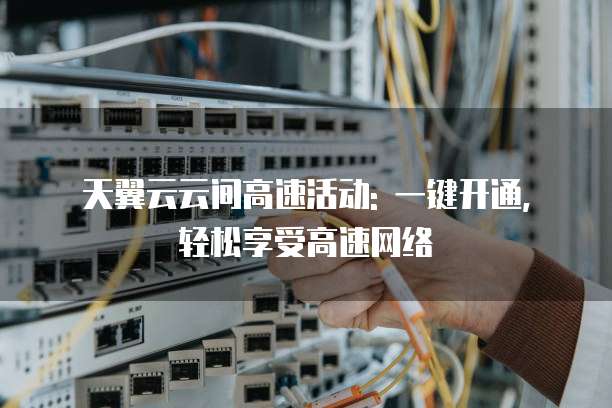 天翼云云间高速活动: 一键开通, 轻松享受高速网络