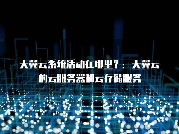 天翼云系统活动在哪里?:天翼云的云服务器和云存储服务