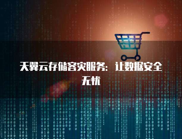 天翼云存储容灾服务：让数据安全无忧