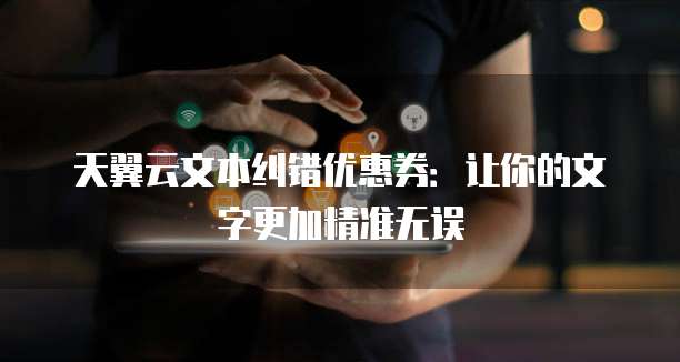 天翼云文本纠错优惠券:让你的文字更加精准无误