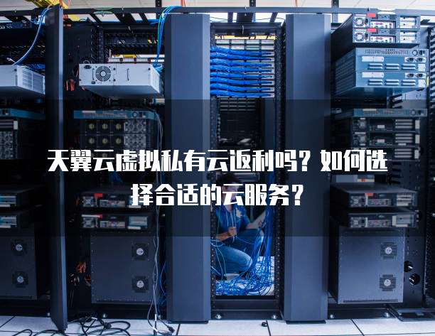 天翼云虚拟私有云返利吗?如何选择合适的云服务?