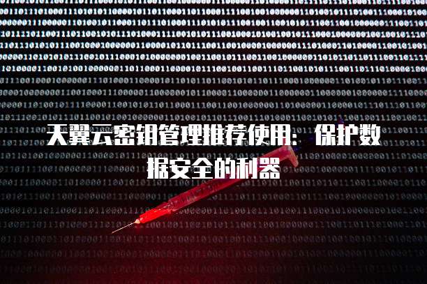 天翼云密钥管理推荐使用:保护数据安全的利器
