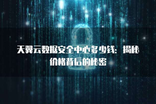 天翼云数据安全中心多少钱：揭秘价格背后的秘密