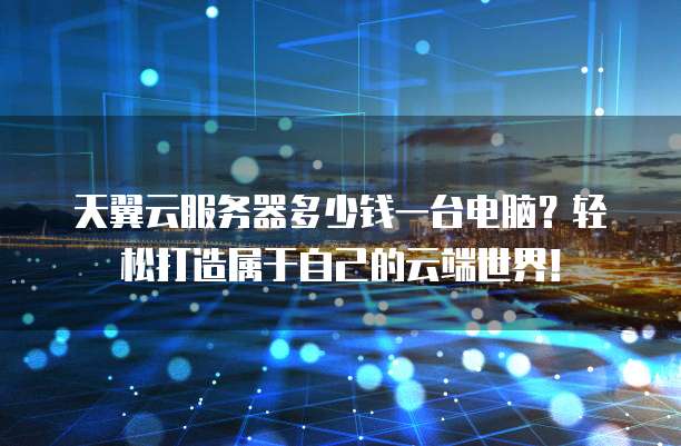 天翼云服务器多少钱一台电脑?轻松打造属于自己的云端世界!