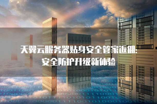天翼云服务器贴身安全管家返佣:安全防护升级新体验