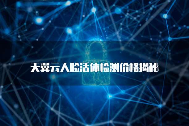天翼云人脸活体检测价格揭秘