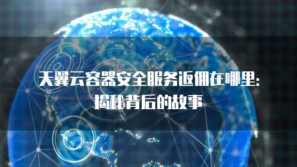 天翼云容器安全服务返佣在哪里:揭秘背后的故事
