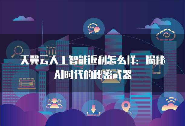 天翼云人工智能返利怎么样:揭秘AI时代的秘密武器