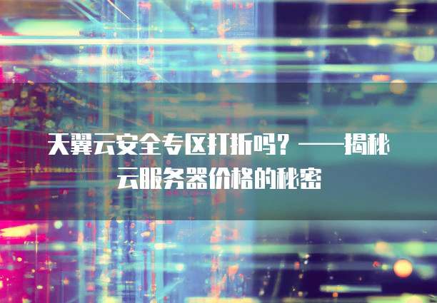 天翼云安全专区打折吗?——揭秘云服务器价格的秘密