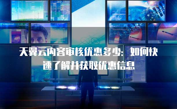 天翼云内容审核优惠多少：如何快速了解并获取优惠信息