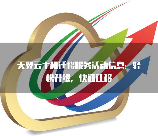 天翼云主机迁移服务活动信息:轻松升级,快速迁移