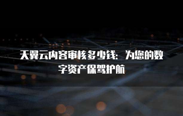 天翼云内容审核多少钱:为您的数字资产保驾护航