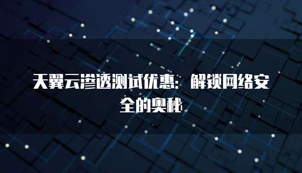 天翼云渗透测试优惠:解锁网络安全的奥秘