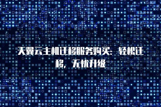 天翼云主机迁移服务购买：轻松迁移，无忧升级