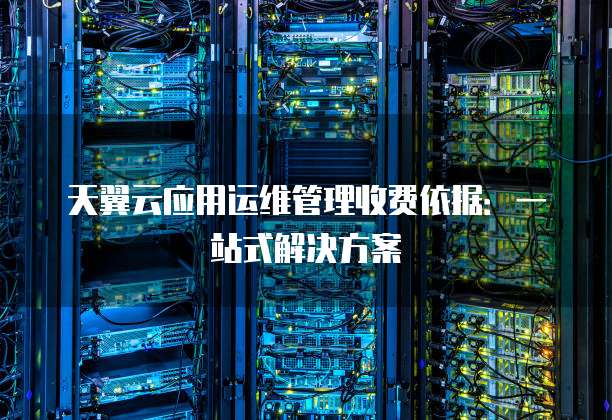 天翼云应用运维管理收费依据:一站式解决方案
