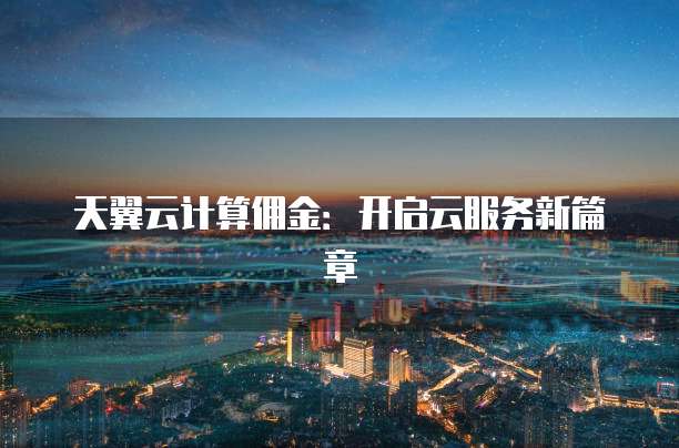 天翼云计算佣金:开启云服务新篇章