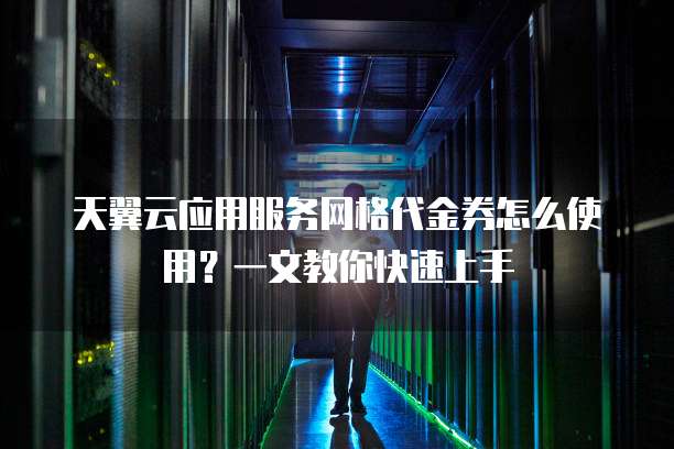 天翼云应用服务网格代金券怎么使用？一文教你快速上手