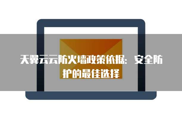 天翼云云防火墙政策依据：安全防护的最佳选择