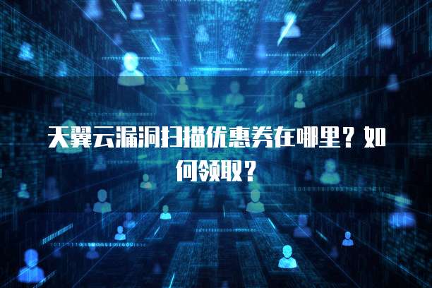 天翼云漏洞扫描优惠券在哪里?如何领取?