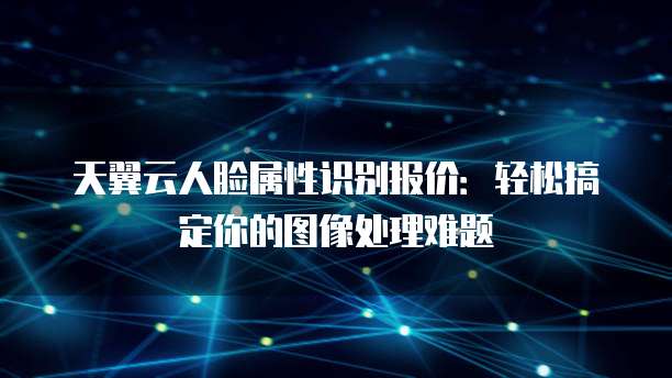 天翼云人脸属性识别报价：轻松搞定你的图像处理难题