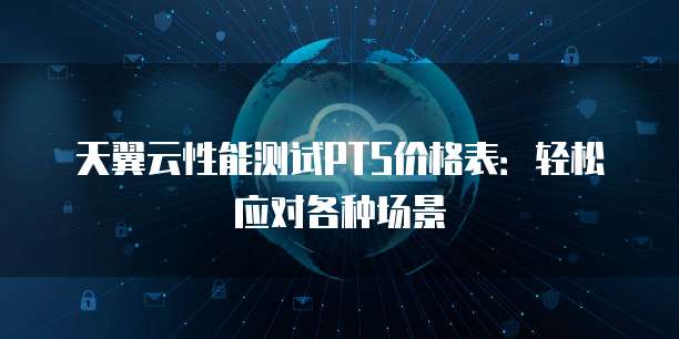 天翼云性能测试PTS价格表:轻松应对各种场景