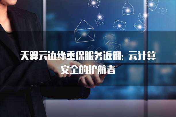 天翼云边缘重保服务返佣: 云计算安全的护航者