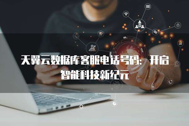天翼云数据库客服电话号码:开启智能科技新纪元