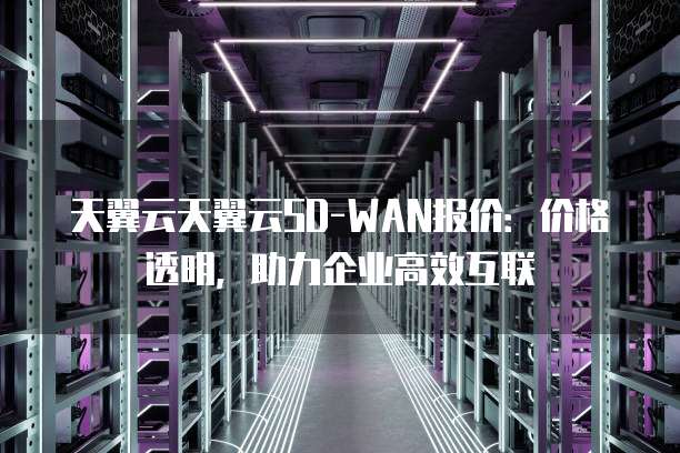 天翼云天翼云SD-WAN报价:价格透明,助力企业高效互联