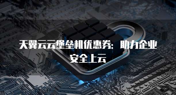 天翼云云堡垒机优惠券:助力企业安全上云