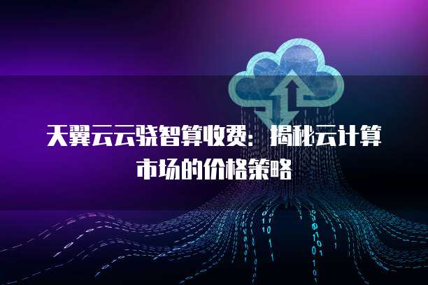 天翼云云骁智算收费:揭秘云计算市场的价格策略