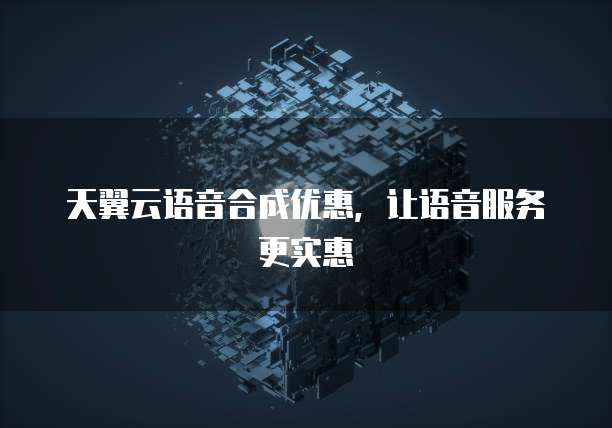 天翼云语音合成优惠,让语音服务更实惠