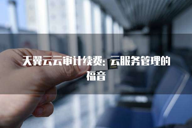天翼云云审计续费: 云服务管理的福音